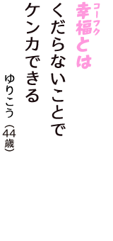 「幸福（コーフク）とは　くだらないことで　ケンカできる」（ゆりこう　44歳）
