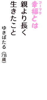 「幸福（コーフク）とは　親より長く　生きたこと」（ゆきぼたる　78歳）