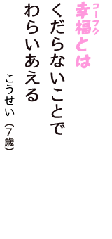 「幸福（コーフク）とは　くだらないことで　わらいあえる」（こうせい　7歳）
