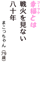「幸福（コーフク）とは　戦火を見ない　八十年」（まこっちゃん　79歳）