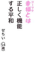 「幸福（コーフク）とは　正しく機能　する平和」（せちい　54歳）