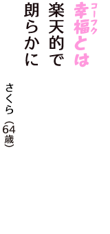 「幸福（コーフク）とは　楽天的で　朗らかに」（さくら　64歳）