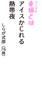 「幸福（コーフク）とは　アイスかじれる　熱帯夜」（しらが式部　76歳）