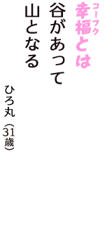 「幸福（コーフク）とは　谷があって　山となる」（ひろ丸　31歳）