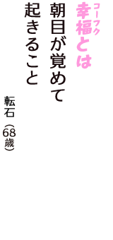 「幸福（コーフク）とは　朝目が覚めて　起きること」（転石　68歳）