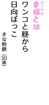 「幸福（コーフク）とは　ワンコと昼から　日向ぼっこ」（きな粉餅　30歳）