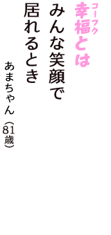 「幸福（コーフク）とは　みんな笑顔で　居れるとき」（あまちゃん　81歳）