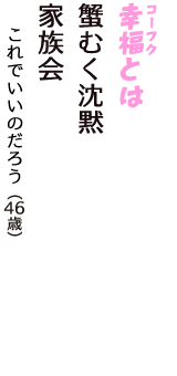 「幸福（コーフク）とは　蟹むく沈黙　家族会」（これでいいのだろう　46歳）