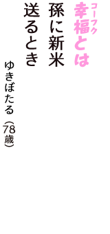 「幸福（コーフク）とは　孫に新米　送るとき」（ゆきぼたる　78歳）