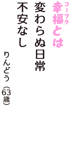 「幸福（コーフク）とは　変わらぬ日常　不安なし」（りんどう　63歳）