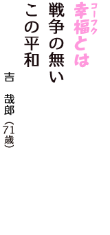 「幸福（コーフク）とは　戦争の無い　この平和」（吉　哉郎　71歳）