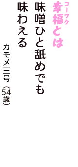 「幸福（コーフク）とは　味噌ひと舐めでも　味わえる」（カモメ三号　54歳）
