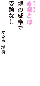 「幸福（コーフク）とは　親の威厳で　受験なし」（かる吉　75歳）