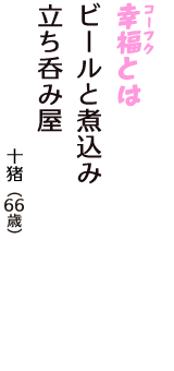「幸福（コーフク）とは　ビールと煮込み　立ち呑み屋」（十猪　66歳）