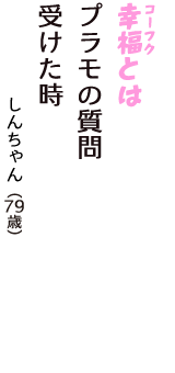 「幸福（コーフク）とは　プラモの質問　受けた時」（しんちゃん　79歳）
