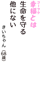 「幸福（コーフク）とは　生命を守る　他にない」（きいちゃん　68歳）