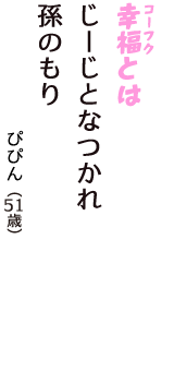 「幸福（コーフク）とは　じーじとなつかれ　孫のもり」（ぴぴん　51歳）