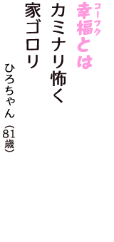 「幸福（コーフク）とは　カミナリ怖く　家ゴロリ」（ひろちゃん　81歳）