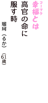「幸福（コーフク）とは　高官の命に　服す時」（瑠珂（るか）　61歳）