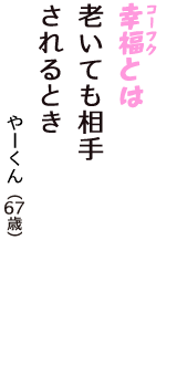 「幸福（コーフク）とは　老いても相手　されるとき」（やーくん　67歳）