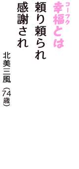 「幸福（コーフク）とは　頼り頼られ　感謝され」（北美三風　74歳）