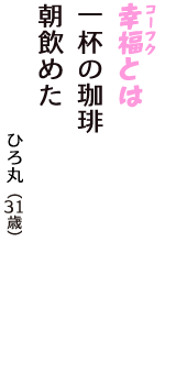 「幸福（コーフク）とは　一杯の珈琲　朝飲めた」（ひろ丸　31歳）