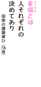 「幸福（コーフク）とは　人それぞれの　決めてあり」（田舎の建築家ひ　78歳）