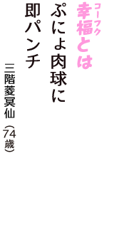 「幸福（コーフク）とは　ぷにょ肉球に　即パンチ」（三階菱冥仙　74歳）