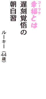 「幸福（コーフク）とは　遅刻覚悟の　朝自習」（ルーキー　44歳）