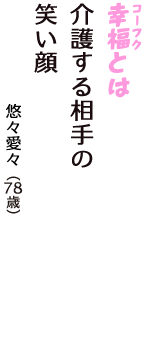 「幸福（コーフク）とは　介護する相手の　笑い顔」（悠々愛々　78歳）