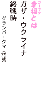 「幸福（コーフク）とは　ガザ・ウクライナ　終戦時」（グランパ・クマ　79歳）
