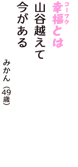 「幸福（コーフク）とは　山谷越えて　今がある」（みかん　49歳）