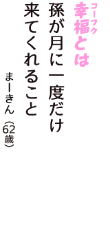 「幸福（コーフク）とは　孫が月に一度だけ　来てくれること」（まーきん　62歳）