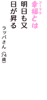 「幸福（コーフク）とは　明日も又　日が昇る」（ラッパさん　74歳）
