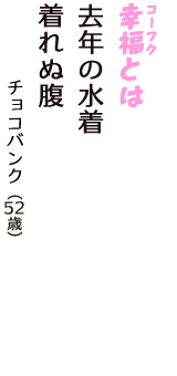 「幸福（コーフク）とは　去年の水着　着れぬ腹」（チョコバンク　52歳）