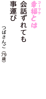 「幸福（コーフク）とは　会話ずれても　事運び」（つぼさんご　79歳）
