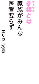 「幸福（コーフク）とは　家族がみんな　医者要らず」（エリカ　70歳）
