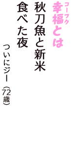 「幸福（コーフク）とは　秋刀魚と新米　食べた夜」（ついにジー　72歳）