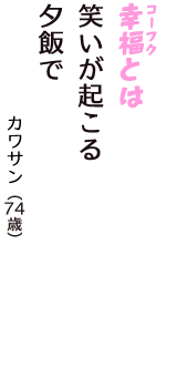 「幸福（コーフク）とは　笑いが起こる　夕飯で」（カワサン　74歳）