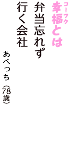 「幸福（コーフク）とは　弁当忘れず　行く会社」（あべっち　78歳）