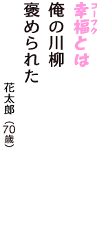 「幸福（コーフク）とは　俺の川柳　褒められた」（花太郎　70歳）