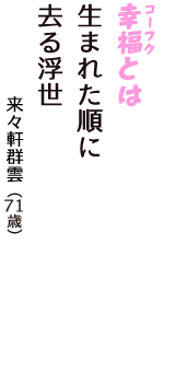 「幸福（コーフク）とは　生まれた順に　去る浮世」（来々軒群雲　71歳）