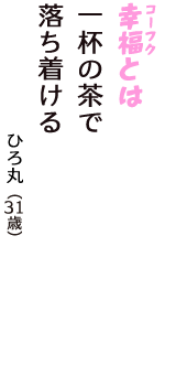 「幸福（コーフク）とは　一杯の茶で　落ち着ける」（ひろ丸　31歳）