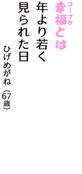 「幸福（コーフク）とは　年より若く　見られた日」（ひげめがね　67歳）