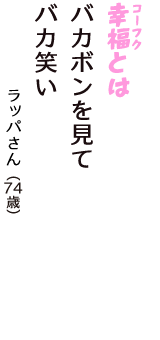「幸福（コーフク）とは　バカボンを見て　バカ笑い」（ラッパさん　74歳）