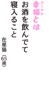 「幸福（コーフク）とは　お酒を飲んでて　寝入ること」（在星猫　65歳）