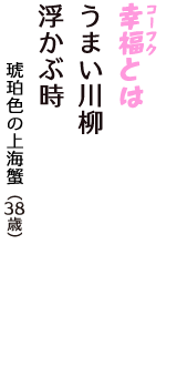 「幸福（コーフク）とは　うまい川柳　浮かぶ時」（琥珀色の上海蟹　38歳）