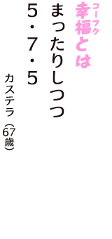 「幸福（コーフク）とは　まったりしつつ　５・７・５」（カステラ　67歳）
