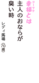 「幸福（コーフク）とは　主人のおならが　臭い時」（レディ馬場　70歳）