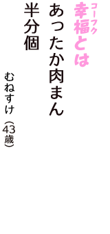 「幸福（コーフク）とは　あったか肉まん　半分個」（むねすけ　43歳）